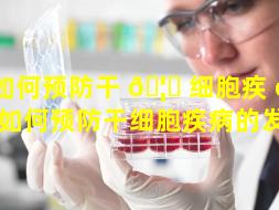 如何预防干 🦊 细胞疾 🦆 病（如何预防干细胞疾病的发生）